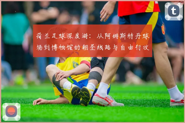 荷兰足球深度游：从阿姆斯特丹球场到博物馆的朝圣线路与自由行攻略