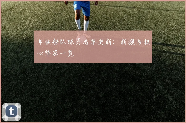 年快船队球员名单更新：新援与核心阵容一览