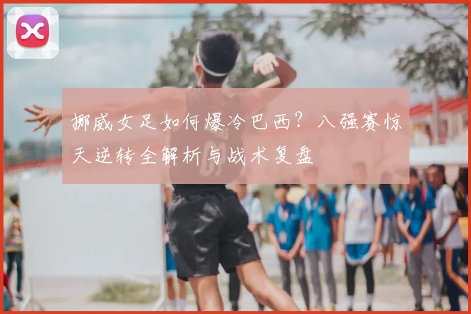 挪威女足如何爆冷巴西?八强赛惊天逆转全解析与战术复盘