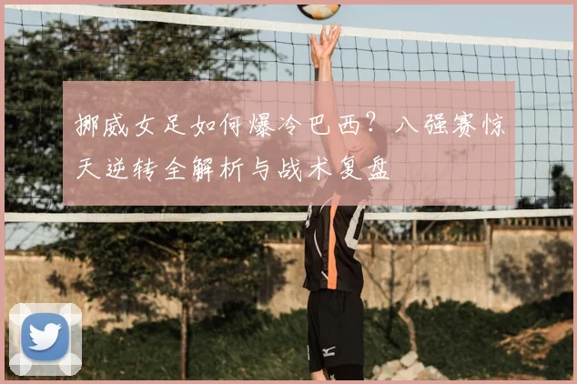 挪威女足如何爆冷巴西？八强赛惊天逆转全解析与战术复盘