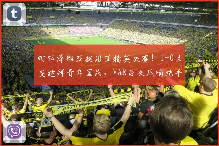 町田泽维亚挺进亚精英决赛!1-0力克迪拜青年国民,VAR否决压哨绝平