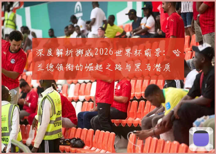 深度解析挪威2026世界杯前景：哈兰德领衔的崛起之路与黑马潜质