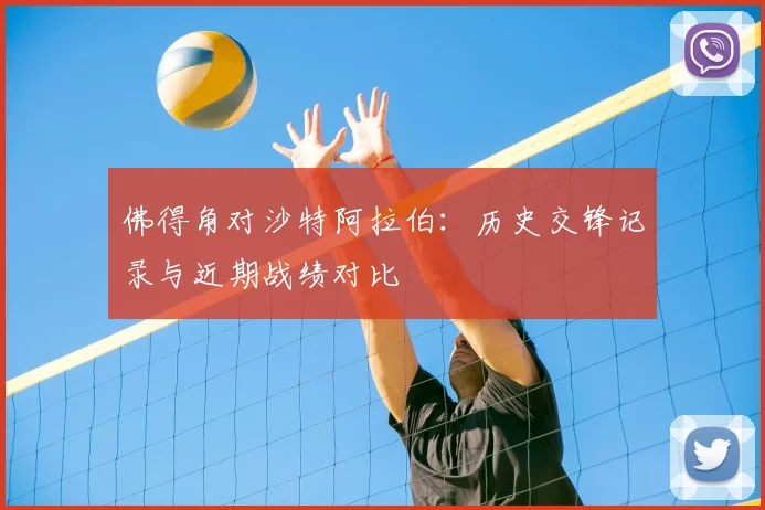 佛得角对沙特阿拉伯：历史交锋记录与近期战绩对比