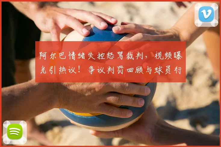 阿尔巴情绪失控怒骂裁判，视频曝光引热议！争议判罚回顾与球员行为规范探讨