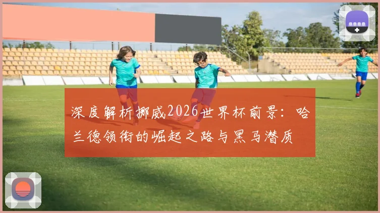 深度解析挪威2026世界杯前景：哈兰德领衔的崛起之路与黑马潜质