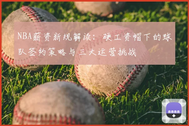 NBA薪资新规解读：硬工资帽下的球队签约策略与三大运营挑战