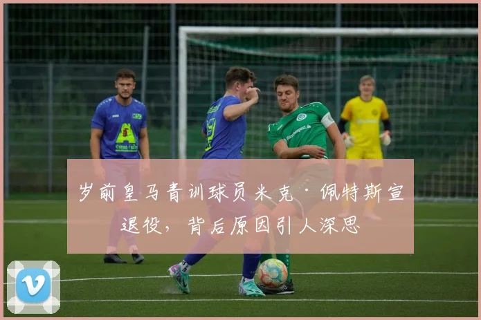 岁前皇马青训球员米克·佩特斯宣布退役，背后原因引人深思